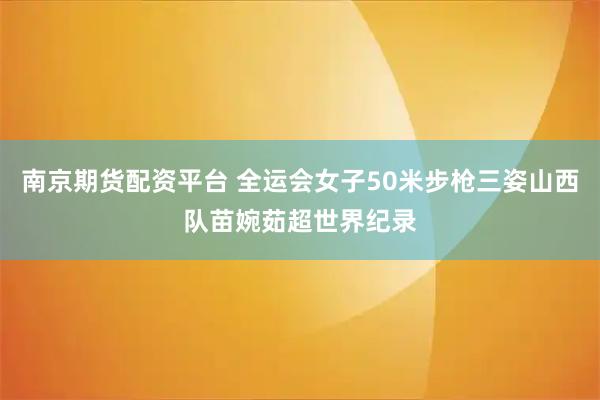 南京期货配资平台 全运会女子50米步枪三姿山西队苗婉茹超世界纪录