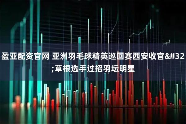 盈亚配资官网 亚洲羽毛球精英巡回赛西安收官&#32;草根选手过招羽坛明星