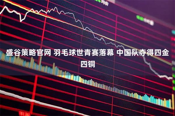 盛谷策略官网 羽毛球世青赛落幕&#32;中国队夺得四金四铜