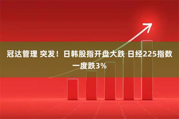 冠达管理 突发！日韩股指开盘大跌 日经225指数一度跌3%