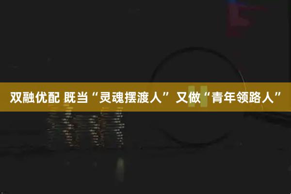 双融优配 既当“灵魂摆渡人”&#32;又做“青年领路人”