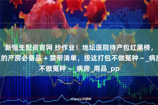 新恒生配资官网 抄作业！地坛医院待产包红黑榜，护士划重点的产房必备品 + 禁带清单，按这打包不做冤种～_病房_用品_pp