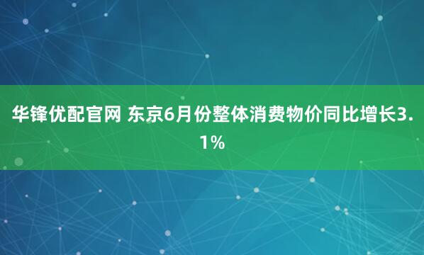 华锋优配官网 东京6月份整体消费物价同比增长3.1%