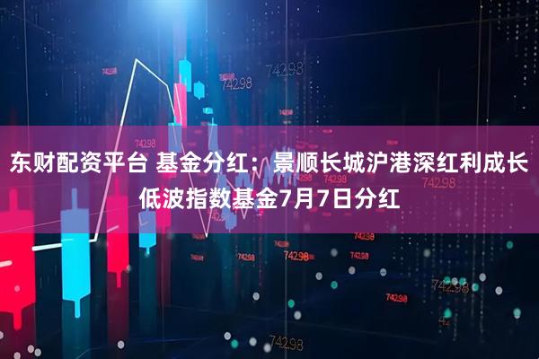东财配资平台 基金分红：景顺长城沪港深红利成长低波指数基金7月7日分红