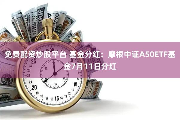 免费配资炒股平台 基金分红：摩根中证A50ETF基金7月11日分红
