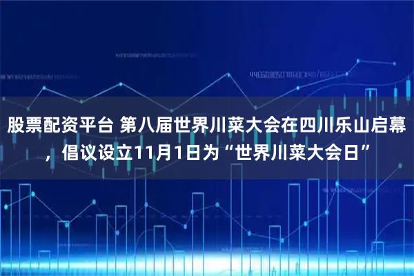 股票配资平台 第八届世界川菜大会在四川乐山启幕，倡议设立11月1日为“世界川菜大会日”