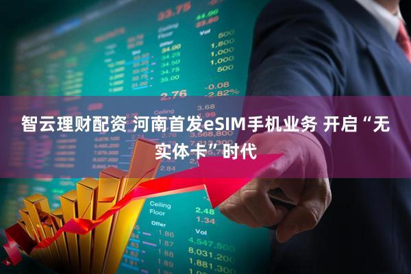 智云理财配资 河南首发eSIM手机业务&#32;开启“无实体卡”时代