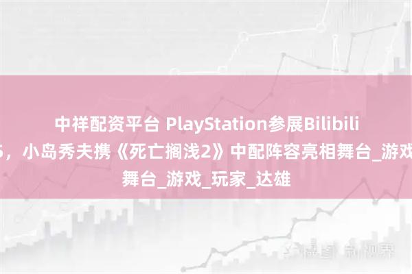 中祥配资平台 PlayStation参展BilibiliWorld2025，小岛秀夫携《死亡搁浅2》中配阵容亮相舞台_游戏_玩家_达雄