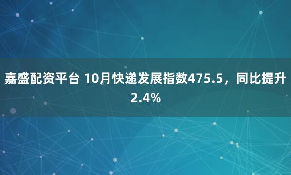 嘉盛配资平台 10月快递发展指数475.5，同比提升2.4%
