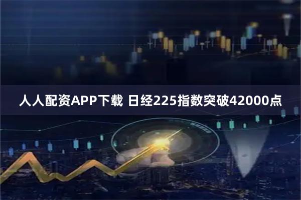人人配资APP下载 日经225指数突破42000点