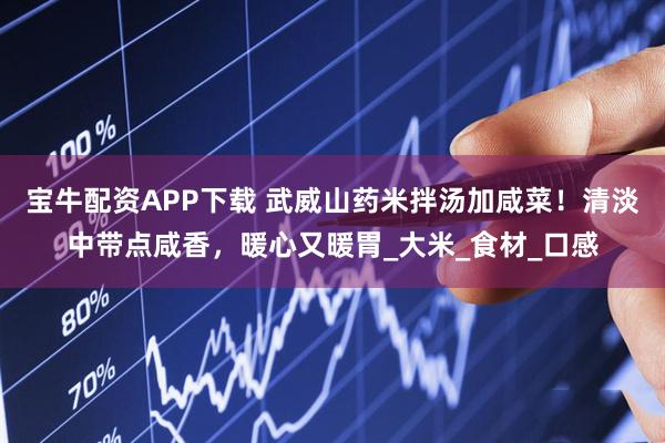 宝牛配资APP下载 武威山药米拌汤加咸菜！清淡中带点咸香，暖心又暖胃_大米_食材_口感