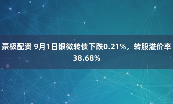 豪极配资 9月1日银微转债下跌0.21%，转股溢价率38.68%