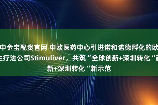 中金宝配资官网 中欧医药中心引进诺和诺德孵化的欧洲再生疗法公司Stimuliver，共筑“全球创新+深圳转化“新示范