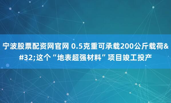 宁波股票配资网官网 0.5克重可承载200公斤载荷 这个“地表超强材料”项目竣工投产