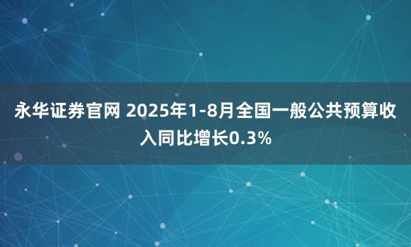 永华证券官网 2025年1-8月全国一般公共预算收入同比增长0.3%