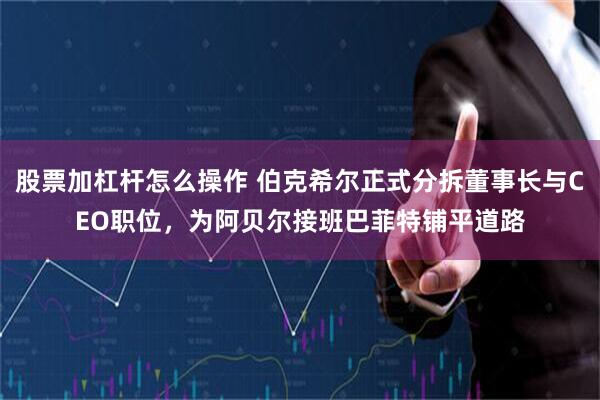 股票加杠杆怎么操作 伯克希尔正式分拆董事长与CEO职位，为阿贝尔接班巴菲特铺平道路