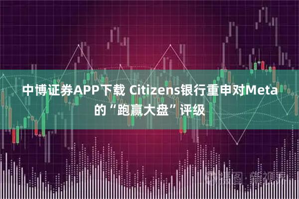 中博证券APP下载 Citizens银行重申对Meta的“跑赢大盘”评级