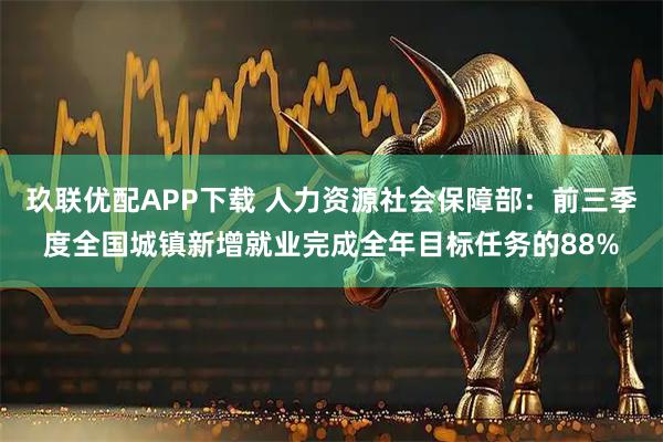 玖联优配APP下载 人力资源社会保障部：前三季度全国城镇新增就业完成全年目标任务的88%