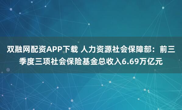 双融网配资APP下载 人力资源社会保障部：前三季度三项社会保险基金总收入6.69万亿元