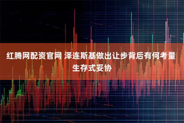 红腾网配资官网 泽连斯基做出让步背后有何考量 生存式妥协