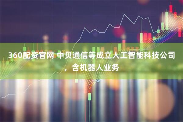 360配资官网 中贝通信等成立人工智能科技公司，含机器人业务