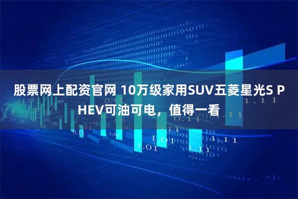 股票网上配资官网 10万级家用SUV五菱星光S PHEV可油可电，值得一看