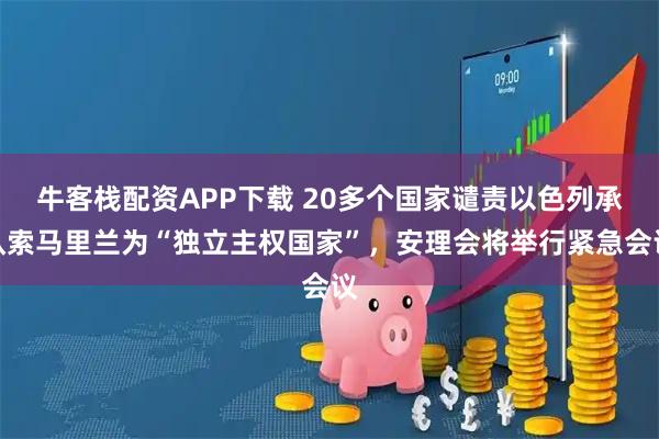 牛客栈配资APP下载 20多个国家谴责以色列承认索马里兰为“独立主权国家”，安理会将举行紧急会议