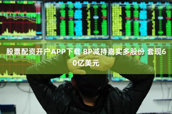 股票配资开户APP下载 BP减持嘉实多股份 套现60亿美元