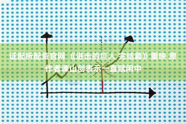 证配所配资官网 《进击的巨人 完结篇》重映 原作者谏山创表示一直赋闲中