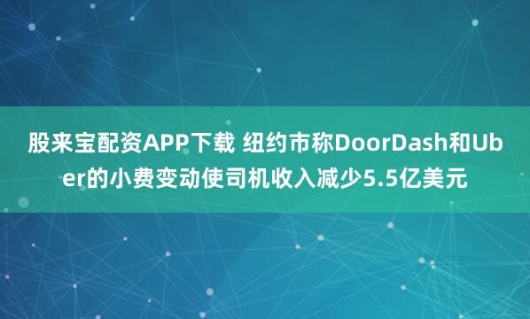 股来宝配资APP下载 纽约市称DoorDash和Uber的小费变动使司机收入减少5.5亿美元