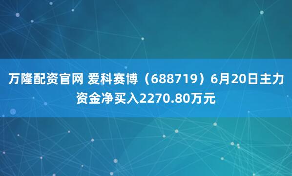 万隆配资官网 爱科赛博（688719）6月20日主力资金净买入2270.80万元
