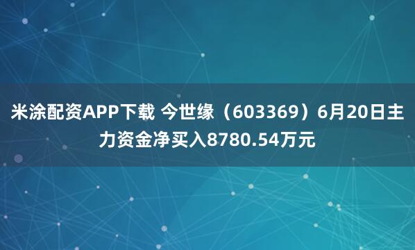 米涂配资APP下载 今世缘（603369）6月20日主力资金净买入8780.54万元