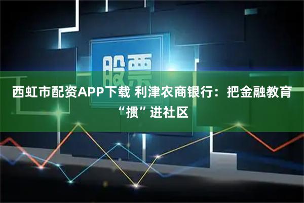 西虹市配资APP下载 利津农商银行：把金融教育“掼”进社区