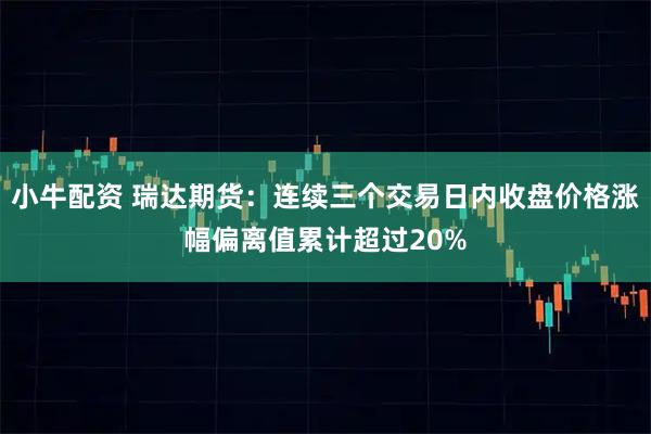 小牛配资 瑞达期货：连续三个交易日内收盘价格涨幅偏离值累计超过20%