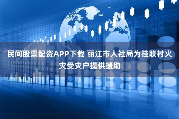 民间股票配资APP下载 丽江市人社局为挂联村火灾受灾户提供援助
