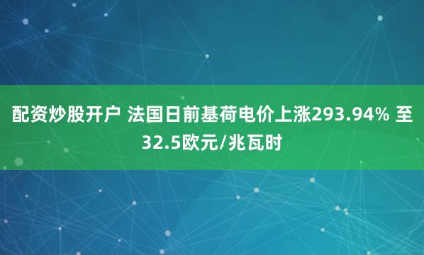 配资炒股开户 法国日前基荷电价上涨293.94% 至32.5欧元/兆瓦时